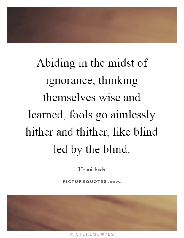 Abiding in the midst of ignorance, thinking themselves wise and learned, fools go aimlessly hither and thither, like blind led by the blind Picture Quote #1