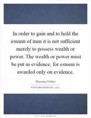 In order to gain and to hold the esteem of men it is not sufficient merely to possess wealth or power. The wealth or power must be put in evidence, for esteem is awarded only on evidence Picture Quote #1