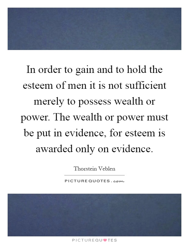 In order to gain and to hold the esteem of men it is not sufficient merely to possess wealth or power. The wealth or power must be put in evidence, for esteem is awarded only on evidence Picture Quote #1
