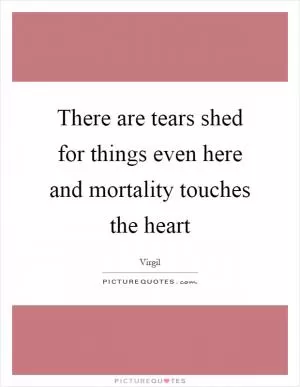 There are tears shed for things even here and mortality touches the heart Picture Quote #1