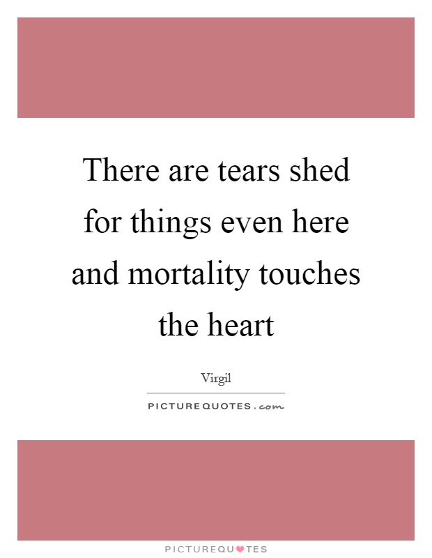 There are tears shed for things even here and mortality touches the heart Picture Quote #1