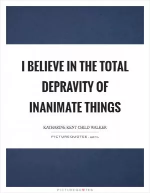 I believe in the total depravity of inanimate things Picture Quote #1