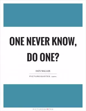 One never know, do one? Picture Quote #1
