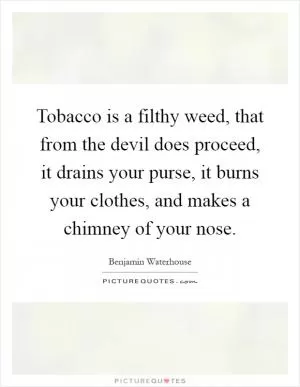 Tobacco is a filthy weed, that from the devil does proceed, it drains your purse, it burns your clothes, and makes a chimney of your nose Picture Quote #1
