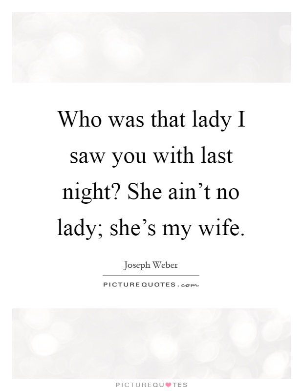 Who was that lady I saw you with last night? She ain't no lady; she's my wife Picture Quote #1