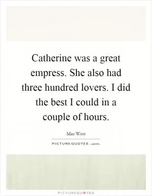 Catherine was a great empress. She also had three hundred lovers. I did the best I could in a couple of hours Picture Quote #1