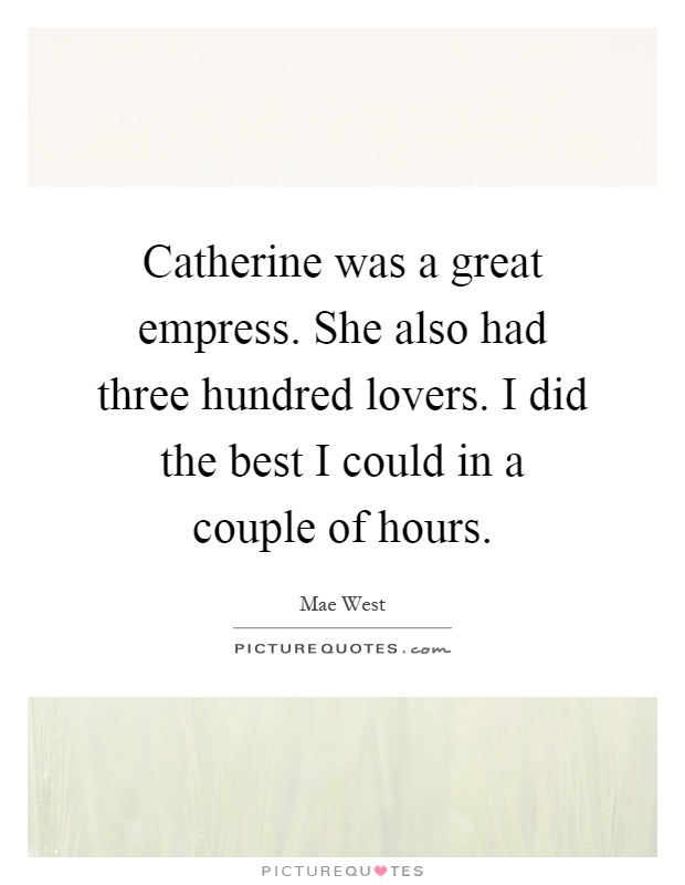 Catherine was a great empress. She also had three hundred lovers. I did the best I could in a couple of hours Picture Quote #1