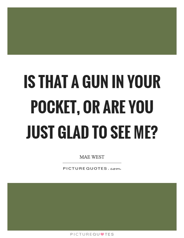 Is that a gun in your pocket, or are you just glad to see me? Picture Quote #1