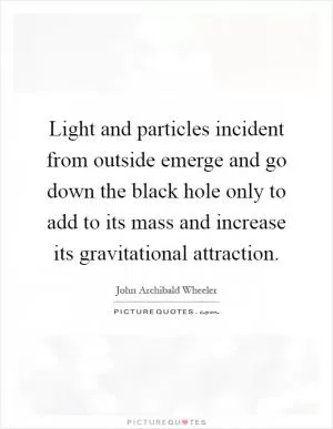 Light and particles incident from outside emerge and go down the black hole only to add to its mass and increase its gravitational attraction Picture Quote #1