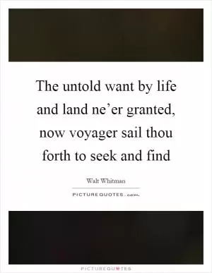 The untold want by life and land ne’er granted, now voyager sail thou forth to seek and find Picture Quote #1