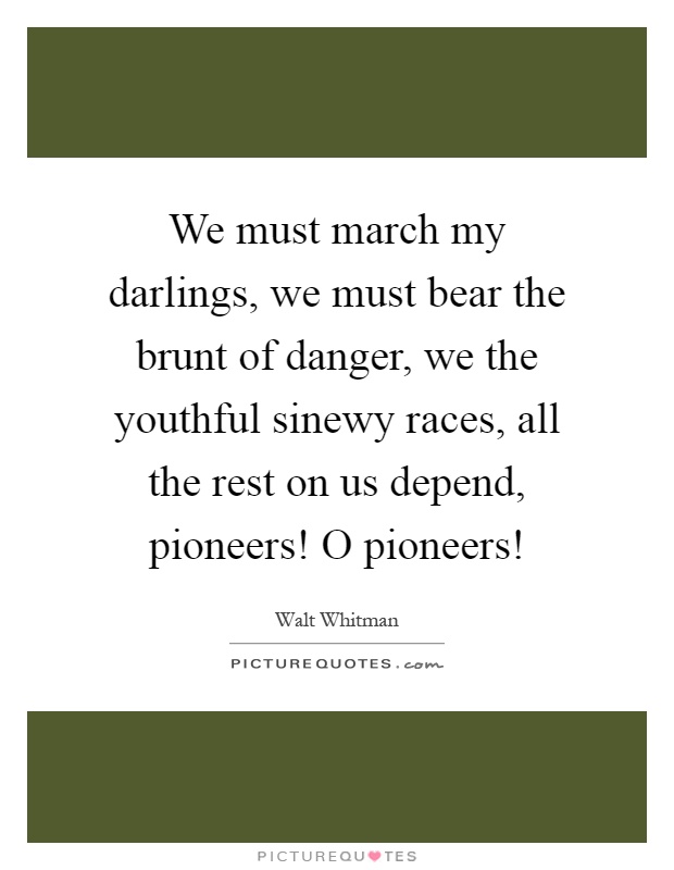 We must march my darlings, we must bear the brunt of danger, we the youthful sinewy races, all the rest on us depend, pioneers! O pioneers! Picture Quote #1