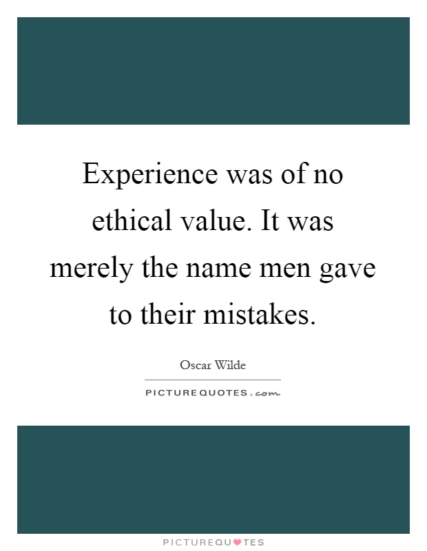 Experience was of no ethical value. It was merely the name men gave to their mistakes Picture Quote #1