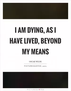 I am dying, as I have lived, beyond my means Picture Quote #1