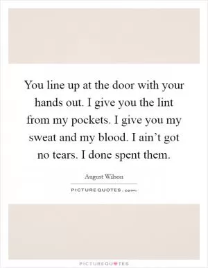 You line up at the door with your hands out. I give you the lint from my pockets. I give you my sweat and my blood. I ain’t got no tears. I done spent them Picture Quote #1