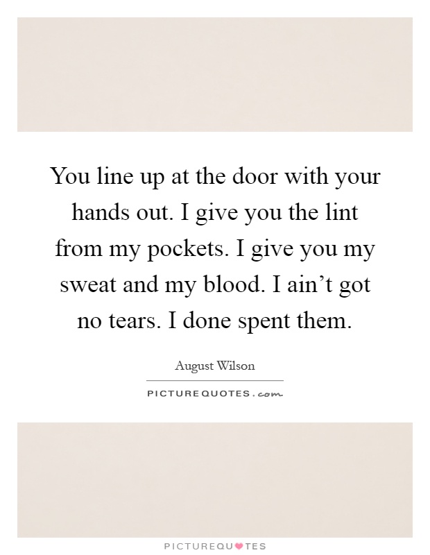 You line up at the door with your hands out. I give you the lint from my pockets. I give you my sweat and my blood. I ain't got no tears. I done spent them Picture Quote #1