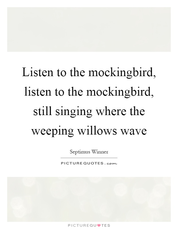 Listen to the mockingbird, listen to the mockingbird, still singing where the weeping willows wave Picture Quote #1