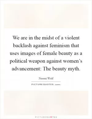 We are in the midst of a violent backlash against feminism that uses images of female beauty as a political weapon against women’s advancement: The beauty myth Picture Quote #1