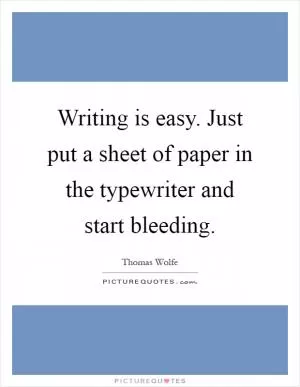 Writing is easy. Just put a sheet of paper in the typewriter and start bleeding Picture Quote #1