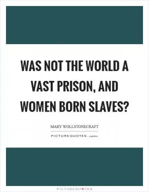 Was not the world a vast prison, and women born slaves? Picture Quote #1