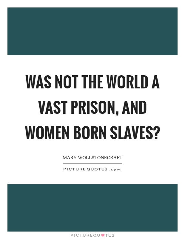 Was not the world a vast prison, and women born slaves? Picture Quote #1