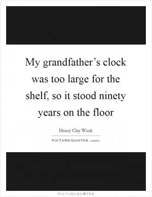 My grandfather’s clock was too large for the shelf, so it stood ninety years on the floor Picture Quote #1