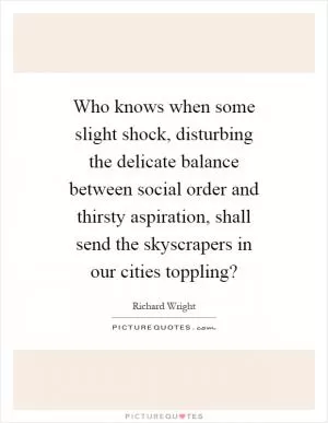 Who knows when some slight shock, disturbing the delicate balance between social order and thirsty aspiration, shall send the skyscrapers in our cities toppling? Picture Quote #1