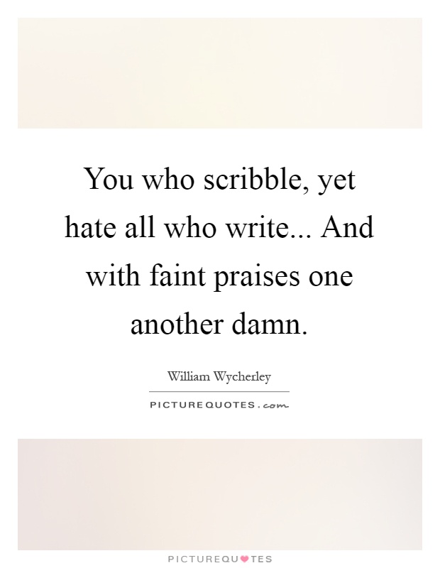 You who scribble, yet hate all who write... And with faint praises one another damn Picture Quote #1