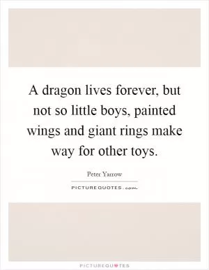 A dragon lives forever, but not so little boys, painted wings and giant rings make way for other toys Picture Quote #1