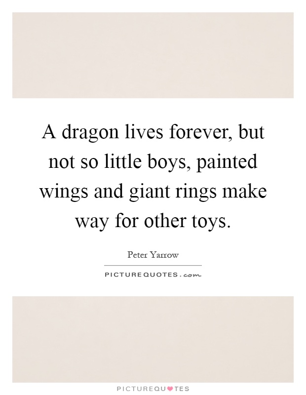 A dragon lives forever, but not so little boys, painted wings and giant rings make way for other toys Picture Quote #1
