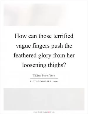 How can those terrified vague fingers push the feathered glory from her loosening thighs? Picture Quote #1