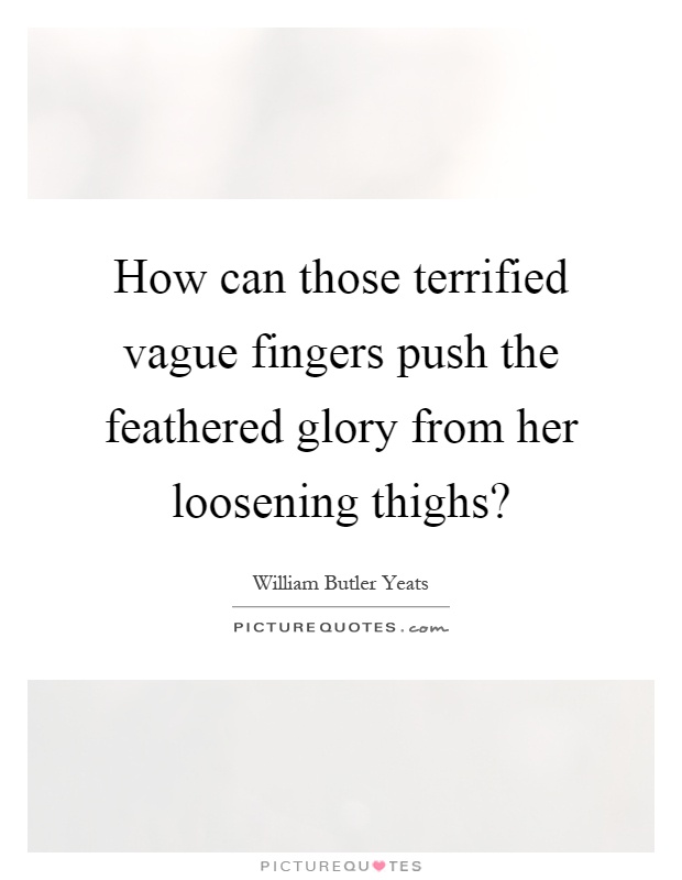 How can those terrified vague fingers push the feathered glory from her loosening thighs? Picture Quote #1