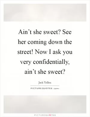 Ain’t she sweet? See her coming down the street! Now I ask you very confidentially, ain’t she sweet? Picture Quote #1