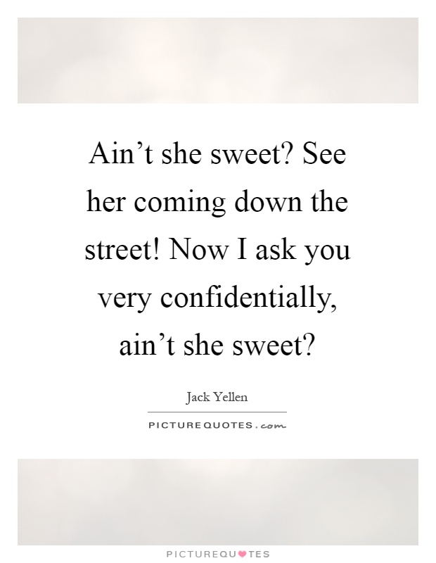 Ain't she sweet? See her coming down the street! Now I ask you very confidentially, ain't she sweet? Picture Quote #1
