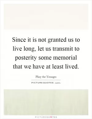 Since it is not granted us to live long, let us transmit to posterity some memorial that we have at least lived Picture Quote #1