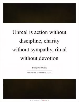Unreal is action without discipline, charity without sympathy, ritual without devotion Picture Quote #1