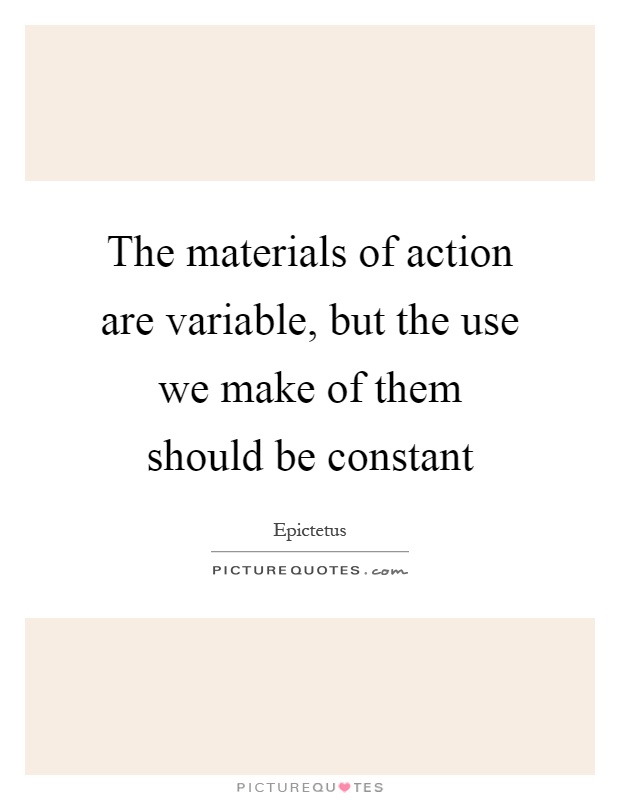 The materials of action are variable, but the use we make of them should be constant Picture Quote #1