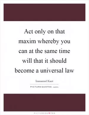 Act only on that maxim whereby you can at the same time will that it should become a universal law Picture Quote #1