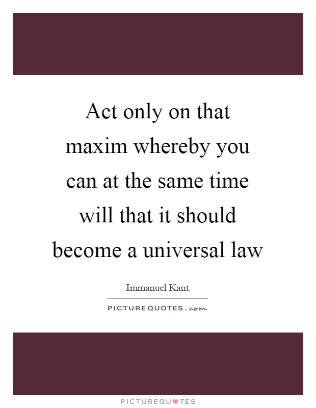 Act only on that maxim whereby you can at the same time will that it should become a universal law Picture Quote #1
