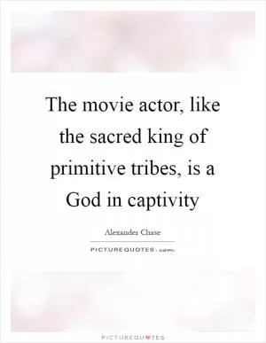 The movie actor, like the sacred king of primitive tribes, is a God in captivity Picture Quote #1