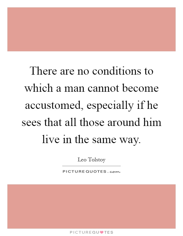 There are no conditions to which a man cannot become accustomed, especially if he sees that all those around him live in the same way Picture Quote #1