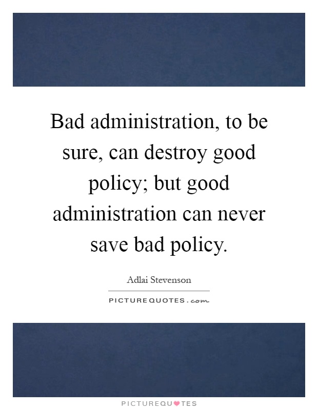 Bad administration, to be sure, can destroy good policy; but good administration can never save bad policy Picture Quote #1