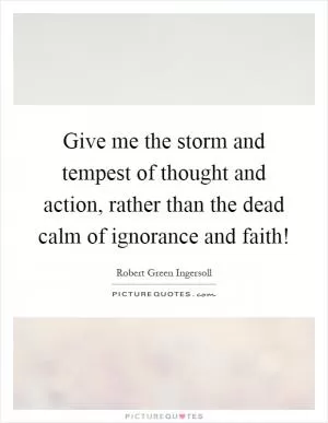 Give me the storm and tempest of thought and action, rather than the dead calm of ignorance and faith! Picture Quote #1