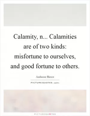 Calamity, n... Calamities are of two kinds: misfortune to ourselves, and good fortune to others Picture Quote #1