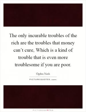 The only incurable troubles of the rich are the troubles that money can’t cure, Which is a kind of trouble that is even more troublesome if you are poor Picture Quote #1