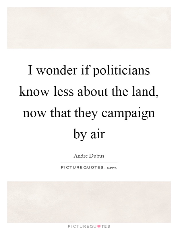 I wonder if politicians know less about the land, now that they campaign by air Picture Quote #1