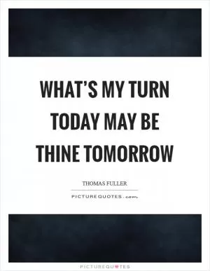 What’s my turn today may be thine tomorrow Picture Quote #1
