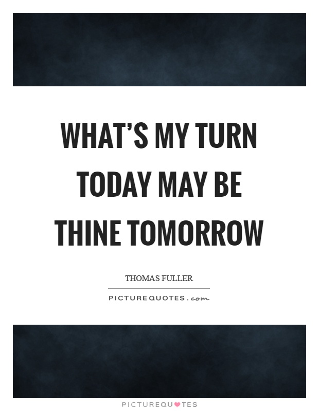 What's my turn today may be thine tomorrow Picture Quote #1