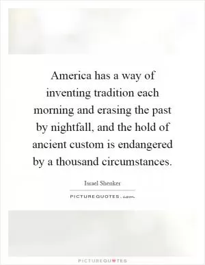 America has a way of inventing tradition each morning and erasing the past by nightfall, and the hold of ancient custom is endangered by a thousand circumstances Picture Quote #1