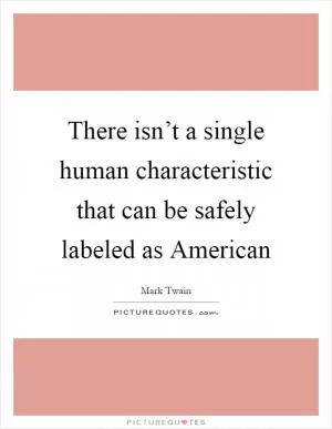 There isn’t a single human characteristic that can be safely labeled as American Picture Quote #1