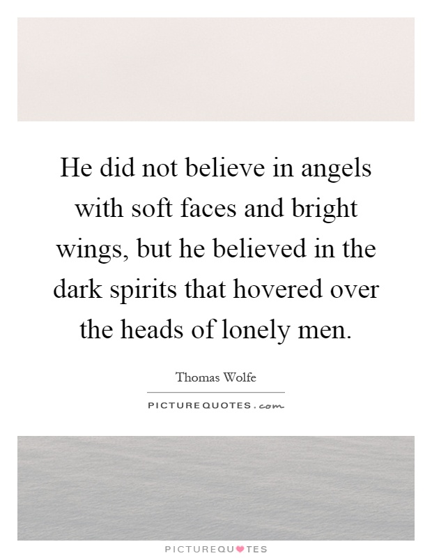 He did not believe in angels with soft faces and bright wings, but he believed in the dark spirits that hovered over the heads of lonely men Picture Quote #1